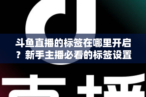 斗鱼直播的标签在哪里开启?新手主播必看的标签设置全攻略 斗鱼直播的标签在哪里开启?新手主播必看的标签设置全攻略