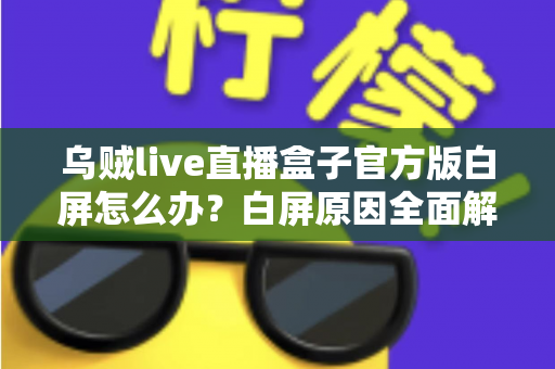 乌贼live直播盒子官方版白屏怎么办？白屏原因全面解析与高效修复方案一学就会
