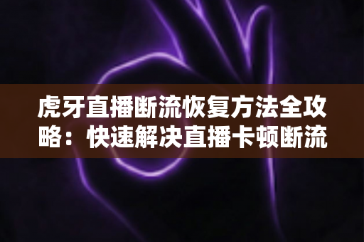 虎牙直播断流恢复方法全攻略：快速解决直播卡顿断流的实用技巧