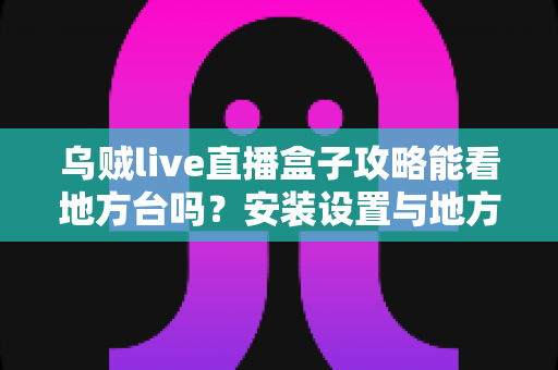 乌贼live直播盒子攻略能看地方台吗？安装设置与地方频道观看全解析