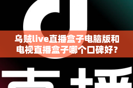 乌贼live直播盒子电脑版和电视直播盒子哪个口碑好？深度口碑测评与选购全攻略