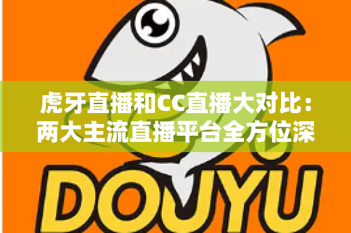 虎牙直播和CC直播大对比:两大主流直播平台全方位深度解析,帮你选出最适合的那一个 虎牙直播和CC直播大对比:两大主流直播平台全方位深度解析,帮你选出最适合的那一个