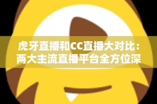 虎牙直播和CC直播大对比:两大主流直播平台全方位深度解析,帮你选出最适合的那一个 虎牙直播和CC直播大对比:两大主流直播平台全方位深度解析,帮你选出最适合的那一个
