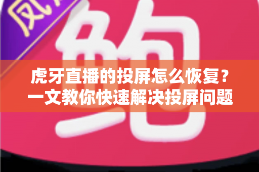 虎牙直播的投屏怎么恢复?一文教你快速解决投屏问题,畅享大屏观赛体验 虎牙直播的投屏怎么恢复?一文教你快速解决投屏问题,畅享大屏观赛体验