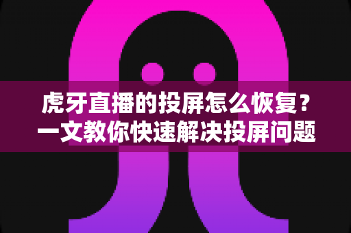 虎牙直播的投屏怎么恢复?一文教你快速解决投屏问题,畅享大屏观赛体验 虎牙直播的投屏怎么恢复?一文教你快速解决投屏问题,畅享大屏观赛体验