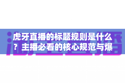 虎牙直播的标题规则是什么?主播必看的核心规范与爆款标题优化全攻略 虎牙直播的标题规则是什么?主播必看的核心规范与爆款标题优化全攻略