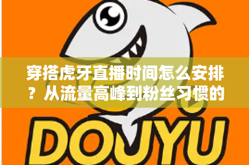 穿搭虎牙直播时间怎么安排？从流量高峰到粉丝习惯的黄金档期规划全攻略