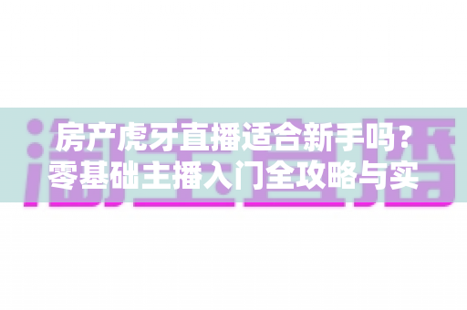 房产虎牙直播适合新手吗?零基础主播入门全攻略与实战建议 房产虎牙直播适合新手吗?零基础主播入门全攻略与实战建议