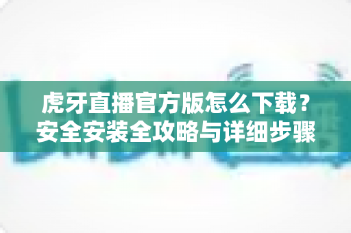 虎牙直播官方版怎么下载?安全安装全攻略与详细步骤解析,新手也能一键搞定 虎牙直播官方版怎么下载?安全安装全攻略与详细步骤解析,新手也能一键搞定