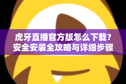 虎牙直播官方版怎么下载?安全安装全攻略与详细步骤解析,新手也能一键搞定 虎牙直播官方版怎么下载?安全安装全攻略与详细步骤解析,新手也能一键搞定
