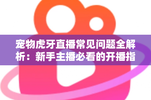 宠物虎牙直播常见问题全解析:新手主播必看的开播指南与避坑手册 宠物虎牙直播常见问题全解析:新手主播必看的开播指南与避坑手册