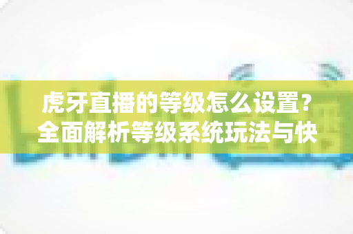 虎牙直播的等级怎么设置？全面解析等级系统玩法与快速升级攻略