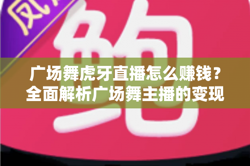 广场舞虎牙直播怎么赚钱?全面解析广场舞主播的变现之路与实用攻略 广场舞虎牙直播怎么赚钱?全面解析广场舞主播的变现之路与实用攻略