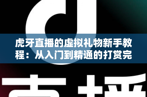 虎牙直播的虚拟礼物新手教程:从入门到精通的打赏完全指南 虎牙直播的虚拟礼物新手教程:从入门到精通的打赏完全指南