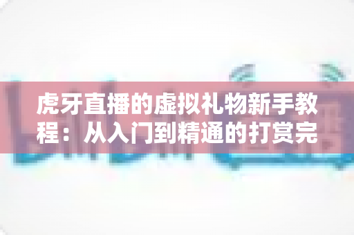 虎牙直播的虚拟礼物新手教程：从入门到精通的打赏完全指南