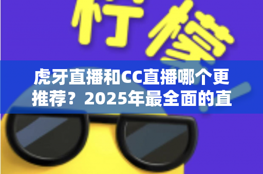 虎牙直播和CC直播哪个更推荐？2025年最全面的直播平台对比测评指南