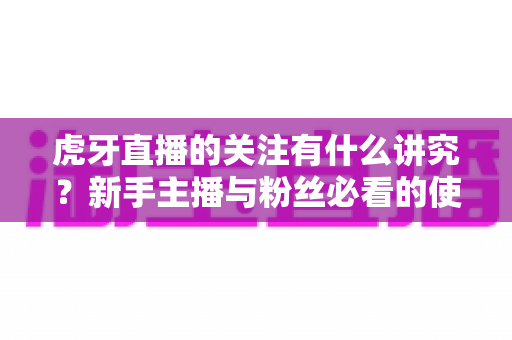 虎牙直播的关注有什么讲究？新手主播与粉丝必看的使用指南与避坑技巧