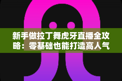 新手做拉丁舞虎牙直播全攻略:零基础也能打造高人气舞蹈直播间的实用指南 新手做拉丁舞虎牙直播全攻略:零基础也能打造高人气舞蹈直播间的实用指南