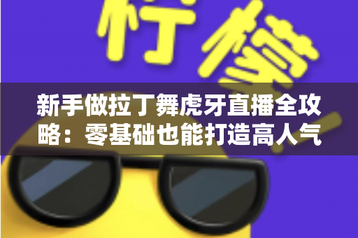 新手做拉丁舞虎牙直播全攻略:零基础也能打造高人气舞蹈直播间的实用指南 新手做拉丁舞虎牙直播全攻略:零基础也能打造高人气舞蹈直播间的实用指南
