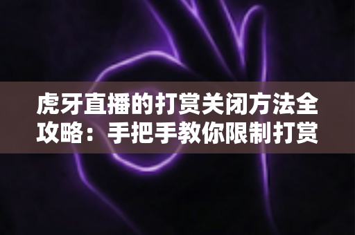 虎牙直播的打赏关闭方法全攻略:手把手教你限制打赏消费,让看直播更安心更省心 虎牙直播的打赏关闭方法全攻略:手把手教你限制打赏消费,让看直播更安心更省心
