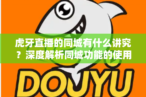 虎牙直播的同城有什么讲究？深度解析同城功能的使用技巧、流量逻辑与避坑指南