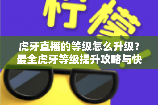 虎牙直播的等级怎么升级?最全虎牙等级提升攻略与快速升级技巧分享 虎牙直播的等级怎么升级?最全虎牙等级提升攻略与快速升级技巧分享
