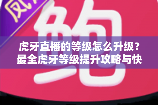 虎牙直播的等级怎么升级?最全虎牙等级提升攻略与快速升级技巧分享 虎牙直播的等级怎么升级?最全虎牙等级提升攻略与快速升级技巧分享