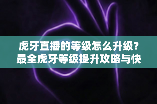 虎牙直播的等级怎么升级？最全虎牙等级提升攻略与快速升级技巧分享