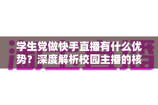 学生党做快手直播有什么优势?深度解析校园主播的核心竞争力与入门指南 学生党做快手直播有什么优势?深度解析校园主播的核心竞争力与入门指南