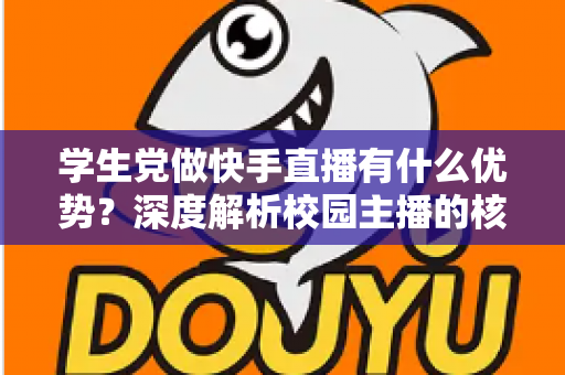 学生党做快手直播有什么优势？深度解析校园主播的核心竞争力与入门指南