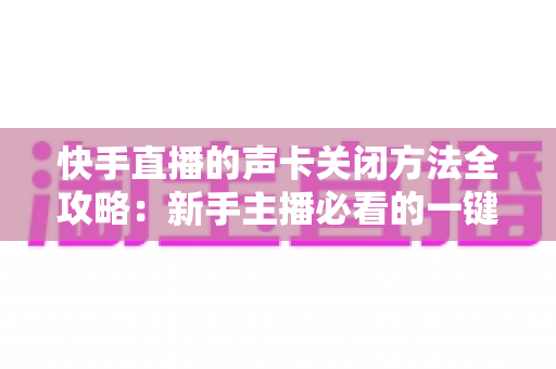 快手直播的声卡关闭方法全攻略:新手主播必看的一键静音操作指南 快手直播的声卡关闭方法全攻略:新手主播必看的一键静音操作指南