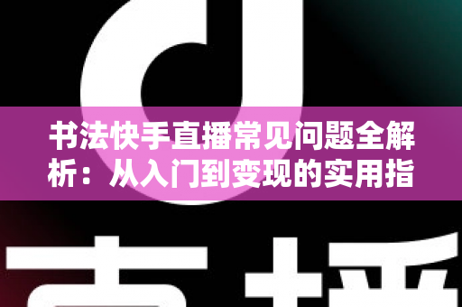 书法快手直播常见问题全解析：从入门到变现的实用指南