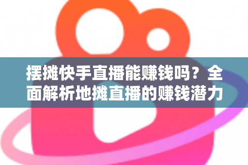 摆摊快手直播能赚钱吗?全面解析地摊直播的赚钱潜力与实操攻略 摆摊快手直播能赚钱吗?全面解析地摊直播的赚钱潜力与实操攻略