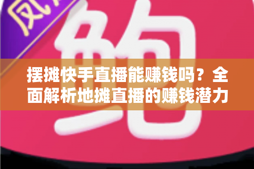 摆摊快手直播能赚钱吗?全面解析地摊直播的赚钱潜力与实操攻略 摆摊快手直播能赚钱吗?全面解析地摊直播的赚钱潜力与实操攻略