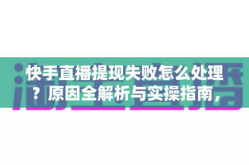 快手直播提现失败怎么处理?原因全解析与实操指南,让每一笔收益顺利到账 快手直播提现失败怎么处理?原因全解析与实操指南,让每一笔收益顺利到账
