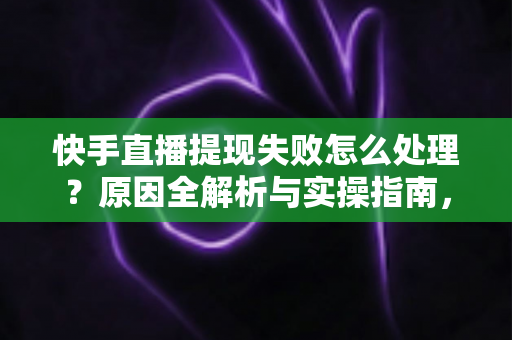 快手直播提现失败怎么处理?原因全解析与实操指南,让每一笔收益顺利到账 快手直播提现失败怎么处理?原因全解析与实操指南,让每一笔收益顺利到账