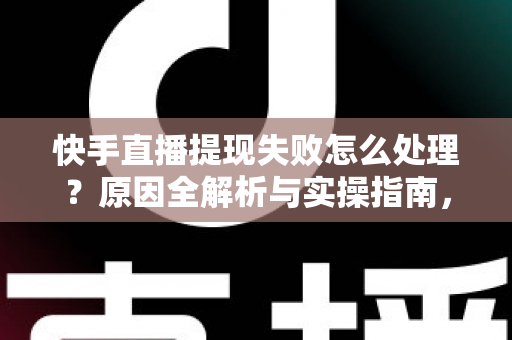 快手直播提现失败怎么处理？原因全解析与实操指南，让每一笔收益顺利到账
