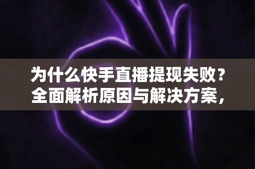 为什么快手直播提现失败?全面解析原因与解决方案,助您顺利到账 为什么快手直播提现失败?全面解析原因与解决方案,助您顺利到账