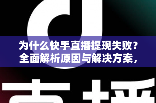 为什么快手直播提现失败?全面解析原因与解决方案,助您顺利到账 为什么快手直播提现失败?全面解析原因与解决方案,助您顺利到账
