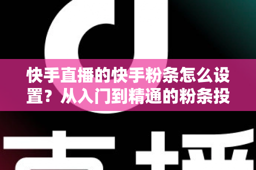 快手直播的快手粉条怎么设置?从入门到精通的粉条投放全攻略,助你直播间流量翻倍 快手直播的快手粉条怎么设置?从入门到精通的粉条投放全攻略,助你直播间流量翻倍