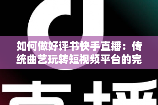如何做好评书快手直播：传统曲艺玩转短视频平台的完整实战攻略