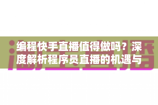编程快手直播值得做吗?深度解析程序员直播的机遇与挑战 编程快手直播值得做吗?深度解析程序员直播的机遇与挑战