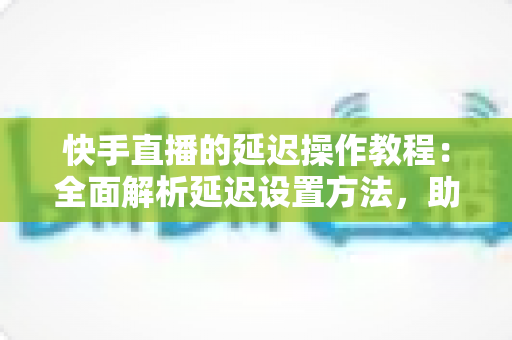快手直播的延迟操作教程:全面解析延迟设置方法,助你轻松保护隐私、提升直播体验 快手直播的延迟操作教程:全面解析延迟设置方法,助你轻松保护隐私、提升直播体验