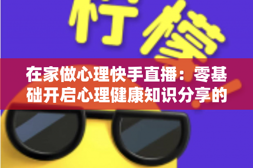 在家做心理快手直播:零基础开启心理健康知识分享的实用指南 在家做心理快手直播:零基础开启心理健康知识分享的实用指南