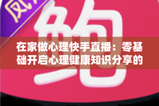 在家做心理快手直播:零基础开启心理健康知识分享的实用指南 在家做心理快手直播:零基础开启心理健康知识分享的实用指南