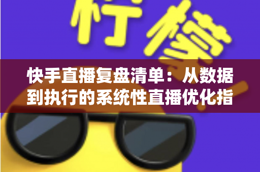 快手直播复盘清单：从数据到执行的系统性直播优化指南