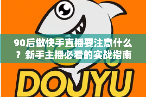 90后做快手直播要注意什么?新手主播必看的实战指南与避坑攻略 90后做快手直播要注意什么?新手主播必看的实战指南与避坑攻略