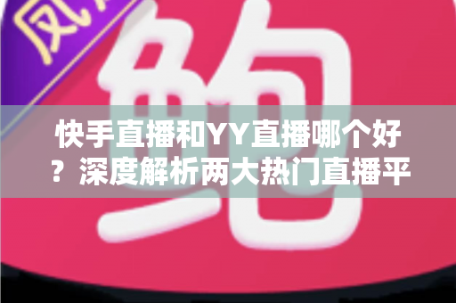 快手直播和YY直播哪个好?深度解析两大热门直播平台助你做出最佳选择 快手直播和YY直播哪个好?深度解析两大热门直播平台助你做出最佳选择