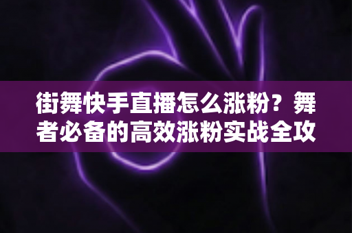 街舞快手直播怎么涨粉?舞者必备的高效涨粉实战全攻略 街舞快手直播怎么涨粉?舞者必备的高效涨粉实战全攻略