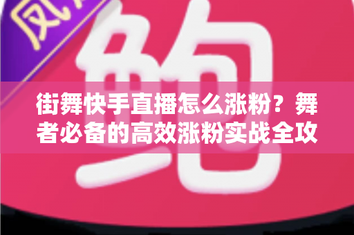 街舞快手直播怎么涨粉？舞者必备的高效涨粉实战全攻略